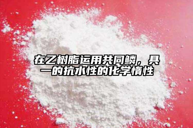 在乙樹(shù)脂運(yùn)用共同鱗，具一的抗水性的化學(xué)惰性